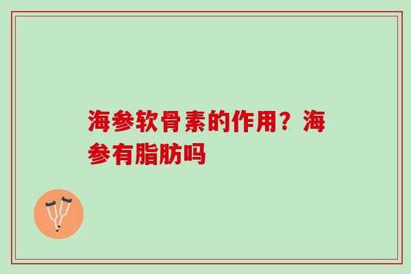 海参软骨素的作用？海参有脂肪吗