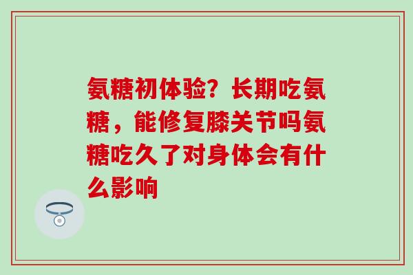 氨糖初体验？长期吃氨糖，能修复膝关节吗氨糖吃久了对身体会有什么影响