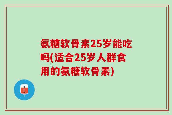 氨糖软骨素25岁能吃吗(适合25岁人群食用的氨糖软骨素)