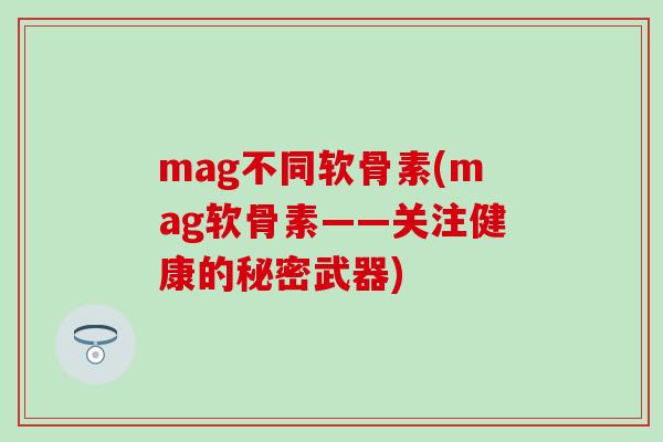 mag不同软骨素(mag软骨素——关注健康的秘密武器)