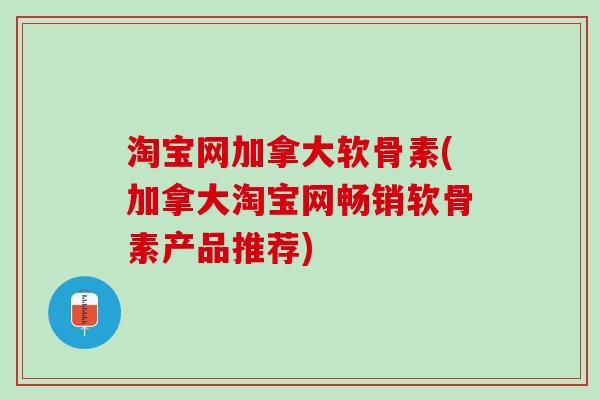 淘宝网加拿大软骨素(加拿大淘宝网畅销软骨素产品推荐)