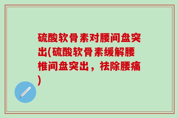 硫酸软骨素对腰间盘突出(硫酸软骨素缓解腰椎间盘突出，祛除腰痛)