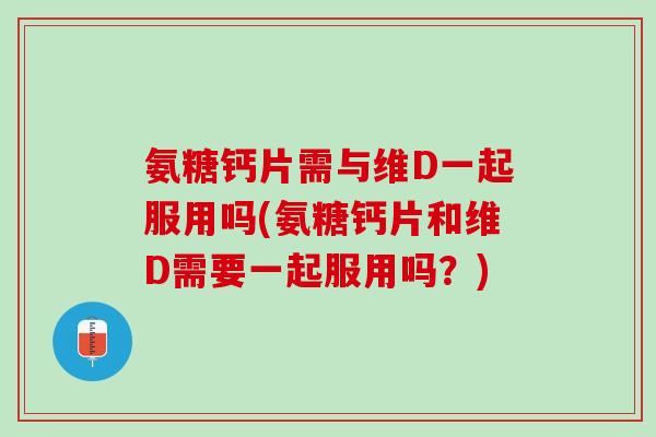 氨糖钙片需与维D一起服用吗(氨糖钙片和维D需要一起服用吗?) 氨糖钙片需与维D一起服用吗(氨糖钙片和维D需要一起服用吗?)