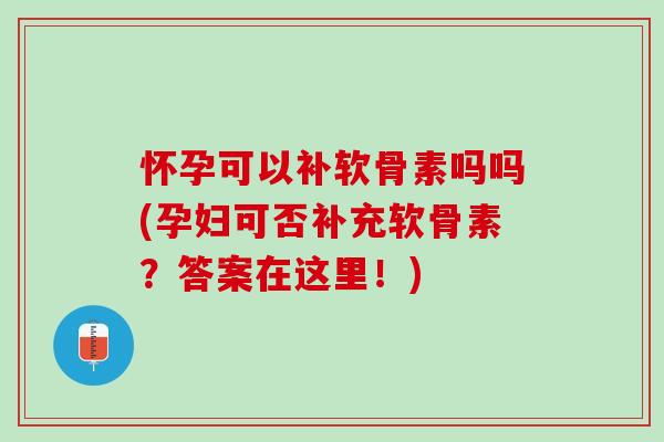 怀孕可以补软骨素吗吗(孕妇可否补充软骨素？答案在这里！)