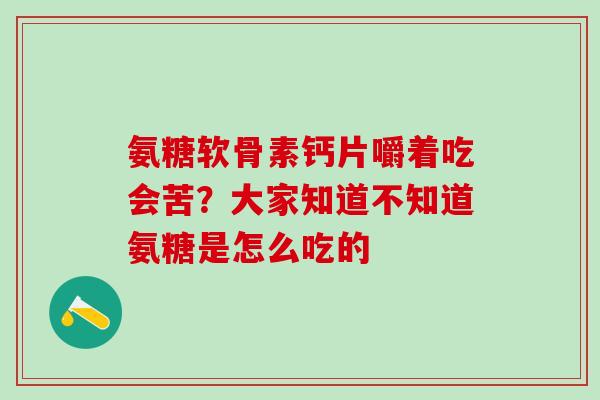 氨糖软骨素钙片嚼着吃会苦？大家知道不知道氨糖是怎么吃的