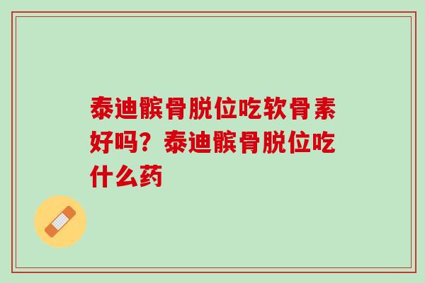 泰迪髌骨脱位吃软骨素好吗？泰迪髌骨脱位吃什么药