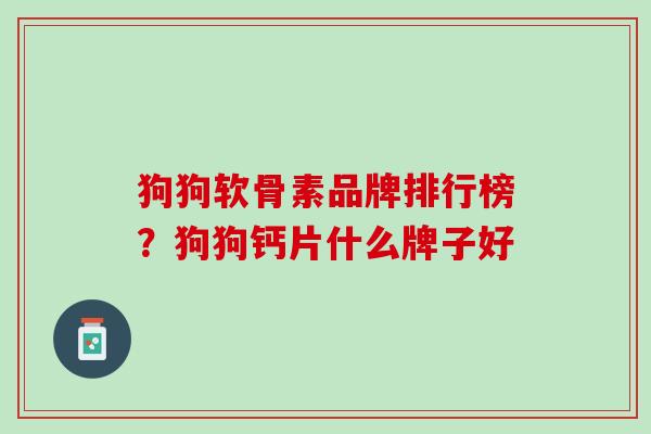 狗狗软骨素品牌排行榜？狗狗钙片什么牌子好