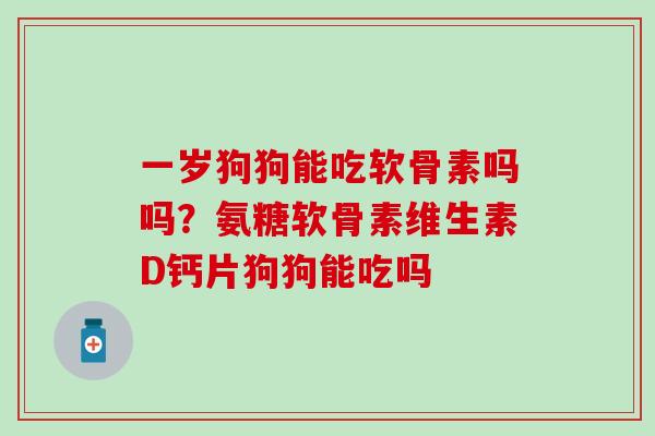一岁狗狗能吃软骨素吗吗？氨糖软骨素维生素D钙片狗狗能吃吗