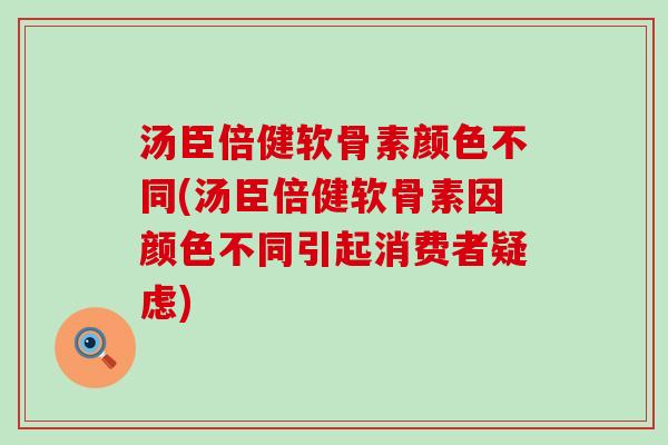汤臣倍健软骨素颜色不同(汤臣倍健软骨素因颜色不同引起消费者疑虑)