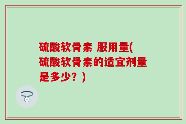 硫酸软骨素 服用量(硫酸软骨素的适宜剂量是多少?) 硫酸软骨素 服用量(硫酸软骨素的适宜剂量是多少?)