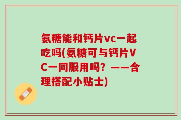 氨糖能和钙片vc一起吃吗(氨糖可与钙片VC一同服用吗？——合理搭配小贴士)