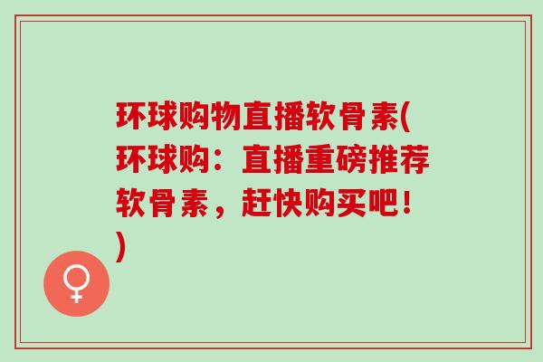 环球购物直播软骨素(环球购：直播重磅推荐软骨素，赶快购买吧！)