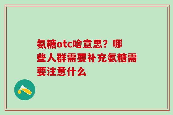 氨糖otc啥意思？哪些人群需要补充氨糖需要注意什么