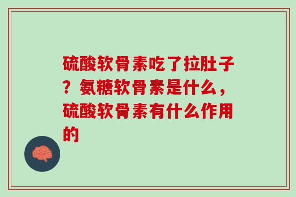 硫酸软骨素吃了拉肚子？氨糖软骨素是什么，硫酸软骨素有什么作用的