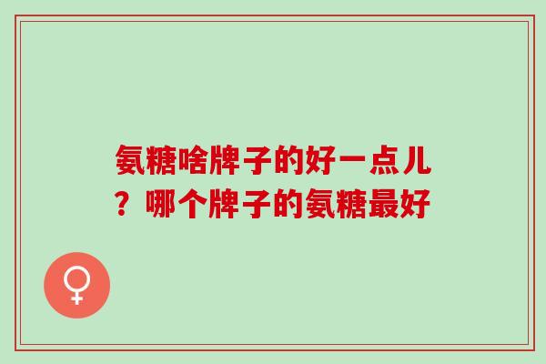 氨糖啥牌子的好一点儿？哪个牌子的氨糖最好