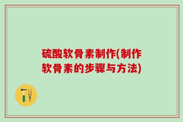硫酸软骨素制作(制作软骨素的步骤与方法)