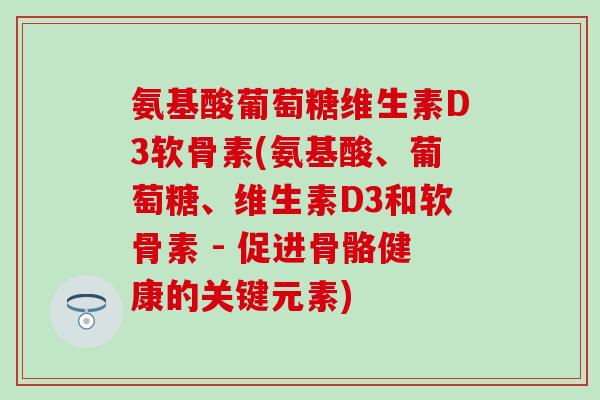 氨基酸葡萄糖维生素D3软骨素(氨基酸、葡萄糖、维生素D3和软骨素 - 促进骨骼健康的关键元素)