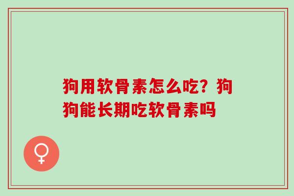 狗用软骨素怎么吃？狗狗能长期吃软骨素吗