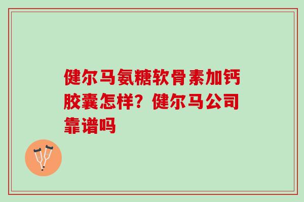 健尔马氨糖软骨素加钙胶囊怎样？健尔马公司靠谱吗