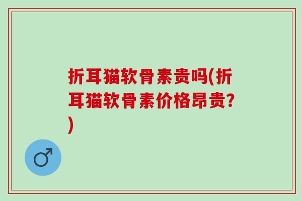 折耳猫软骨素贵吗(折耳猫软骨素价格昂贵？)