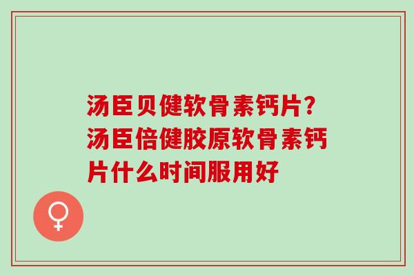汤臣贝健软骨素钙片？汤臣倍健胶原软骨素钙片什么时间服用好
