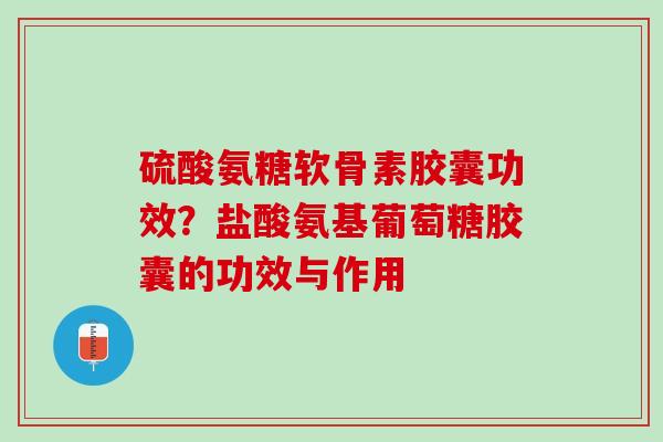 硫酸氨糖软骨素胶囊功效?盐酸氨基葡萄糖胶囊的功效与作用 硫酸氨糖软骨素胶囊功效?盐酸氨基葡萄糖胶囊的功效与作用