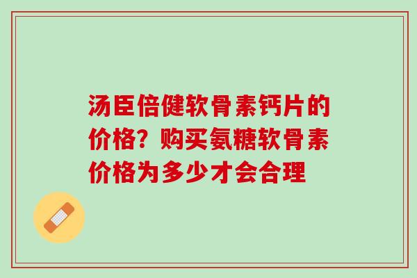 汤臣倍健软骨素钙片的价格？购买氨糖软骨素价格为多少才会合理