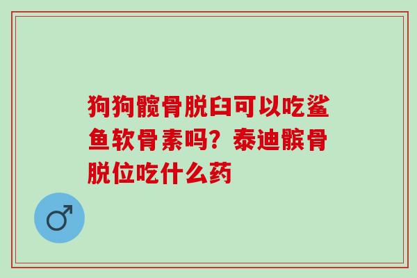 狗狗髋骨脱臼可以吃鲨鱼软骨素吗？泰迪髌骨脱位吃什么药