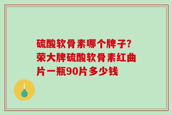 硫酸软骨素哪个牌子？荣大牌硫酸软骨素红曲片一瓶90片多少钱