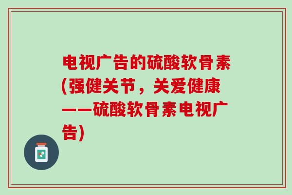 电视广告的硫酸软骨素(强健关节，关爱健康——硫酸软骨素电视广告)