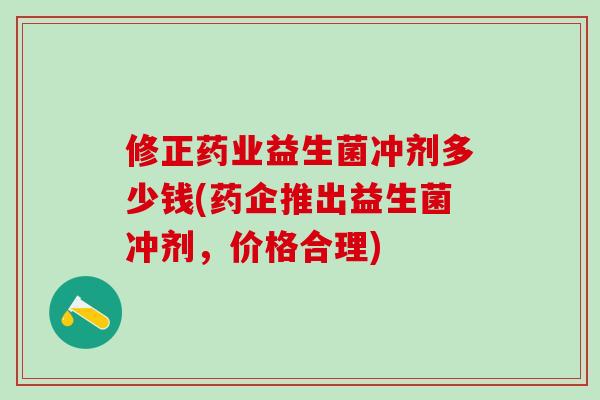 修正药业益生菌冲剂多少钱(药企推出益生菌冲剂，价格合理)