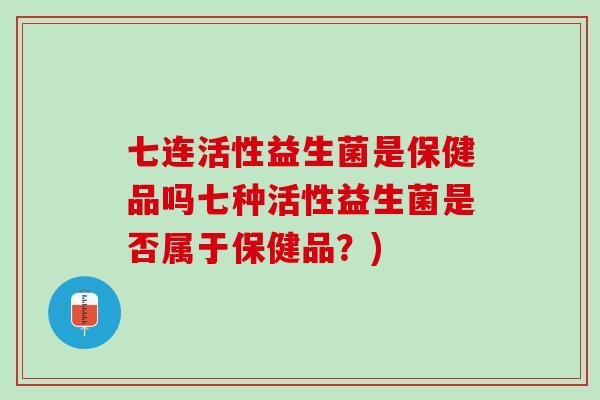 七连活性益生菌是保健品吗七种活性益生菌是否属于保健品？)