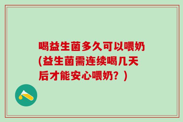 喝益生菌多久可以喂奶(益生菌需连续喝几天后才能安心喂奶？)