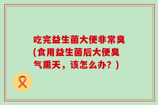 吃完益生菌大便非常臭(食用益生菌后大便臭气熏天，该怎么办？)