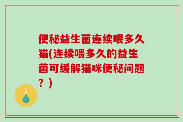便秘益生菌连续喂多久猫(连续喂多久的益生菌可缓解猫咪便秘问题？)