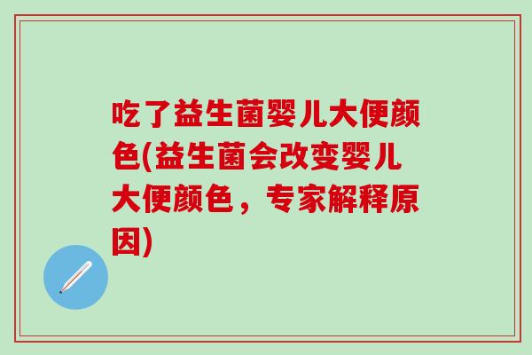 吃了益生菌婴儿大便颜色(益生菌会改变婴儿大便颜色，专家解释原因)