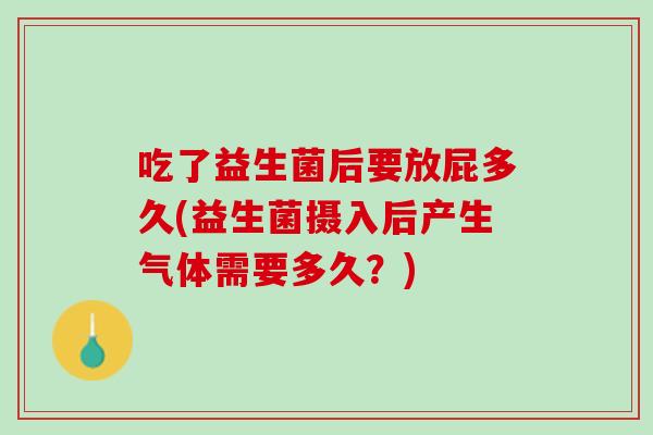 吃了益生菌后要放屁多久(益生菌摄入后产生气体需要多久？)