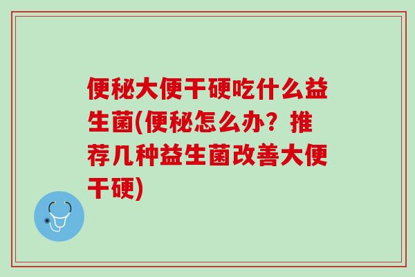 便秘大便干硬吃什么益生菌(便秘怎么办？推荐几种益生菌改善大便干硬)