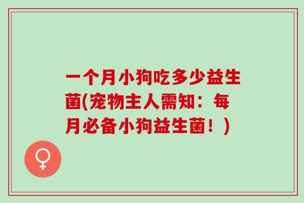一个月小狗吃多少益生菌(宠物主人需知：每月必备小狗益生菌！)