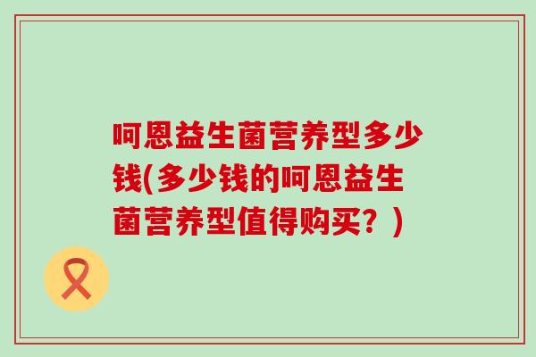 呵恩益生菌营养型多少钱(多少钱的呵恩益生菌营养型值得购买？)