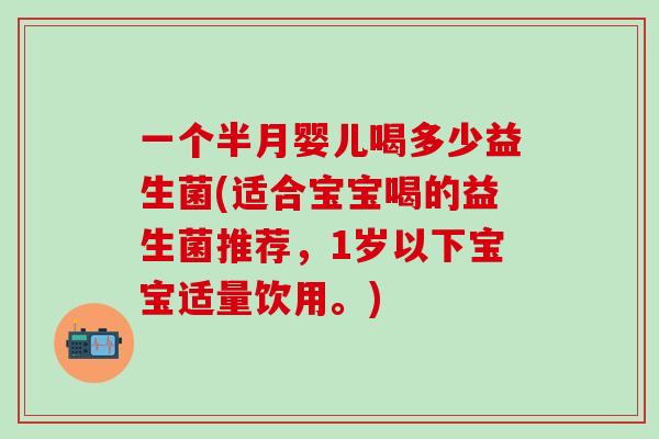 一个半月婴儿喝多少益生菌(适合宝宝喝的益生菌推荐，1岁以下宝宝适量饮用。)
