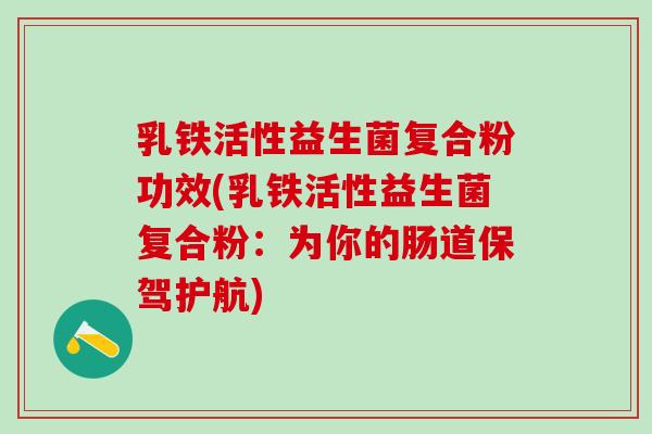乳铁活性益生菌复合粉功效(乳铁活性益生菌复合粉：为你的肠道保驾护航)