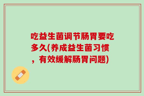 吃益生菌调节肠胃要吃多久(养成益生菌习惯，有效缓解肠胃问题)