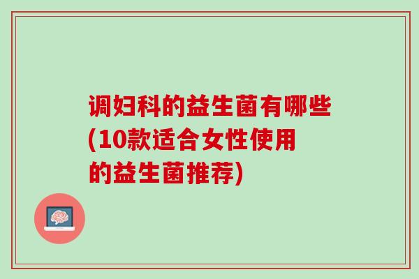 调妇科的益生菌有哪些(10款适合女性使用的益生菌推荐)
