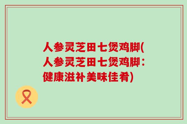 人参灵芝田七煲鸡脚(人参灵芝田七煲鸡脚：健康滋补美味佳肴)