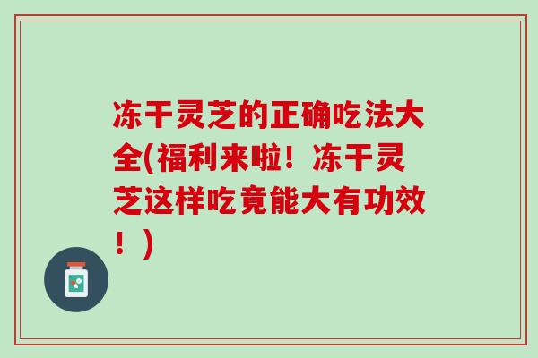冻干灵芝的正确吃法大全(福利来啦！冻干灵芝这样吃竟能大有功效！)