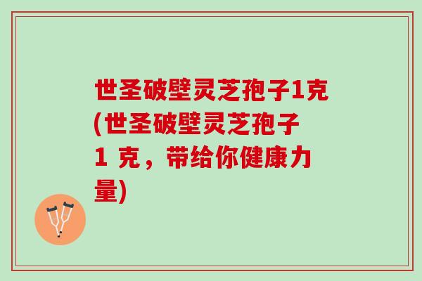 世圣破壁灵芝孢子1克(世圣破壁灵芝孢子 1 克，带给你健康力量)