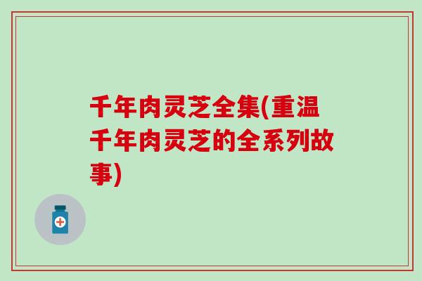 千年肉灵芝全集(重温千年肉灵芝的全系列故事) 千年肉灵芝全集(重温千年肉灵芝的全系列故事)