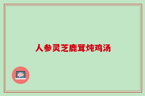 人参灵芝鹿茸炖鸡汤