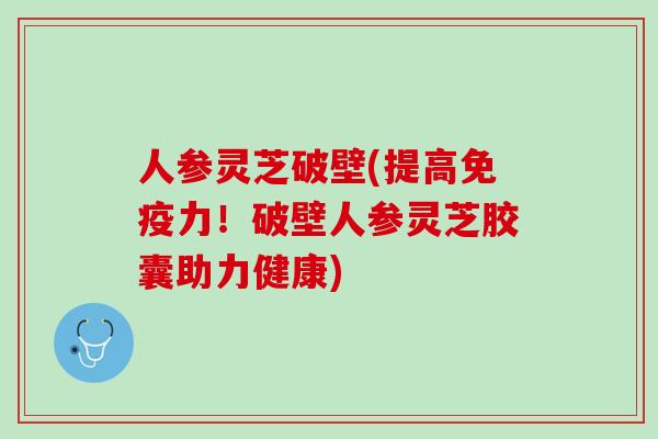 人参灵芝破壁(提高免疫力！破壁人参灵芝胶囊助力健康)